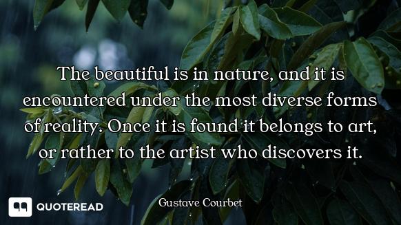 The beautiful is in nature, and it is encountered under the most diverse forms of reality. Once it i...