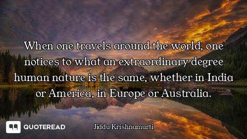When one travels around the world, one notices to what an extraordinary degree human nature is the s...