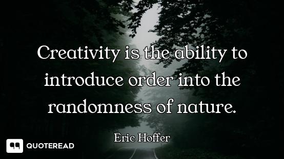 Creativity is the ability to introduce order into the randomness of nature.