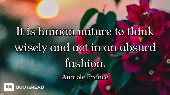 It is human nature to think wisely and act in an absurd fashion.