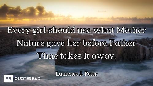 Every girl should use what Mother Nature gave her before Father Time takes it away.