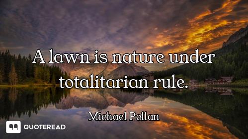 A lawn is nature under totalitarian rule.