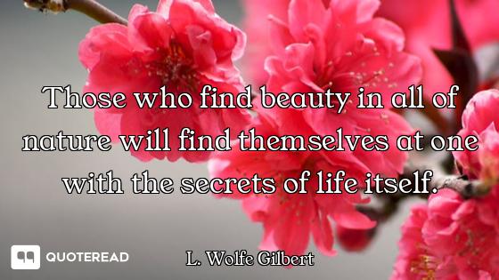 Those who find beauty in all of nature will find themselves at one with the secrets of life itself.