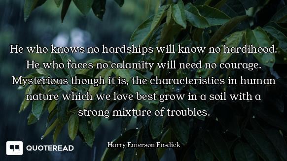 He who knows no hardships will know no hardihood. He who faces no calamity will need no courage. Mys...