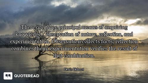 There are three principal means of acquiring knowledge... observation of nature, reflection, and exp...
