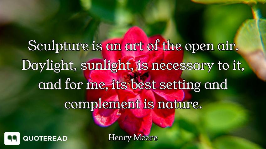 Sculpture is an art of the open air. Daylight, sunlight, is necessary to it, and for me, its best se...