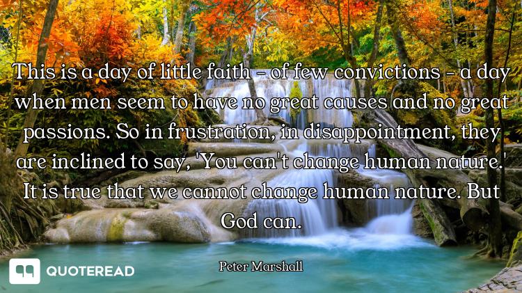 This is a day of little faith - of few convictions - a day when men seem to have no great causes and...