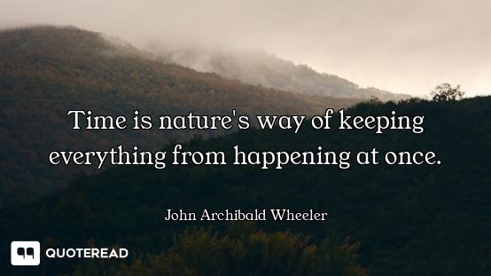 Time is nature's way of keeping everything from happening at once.