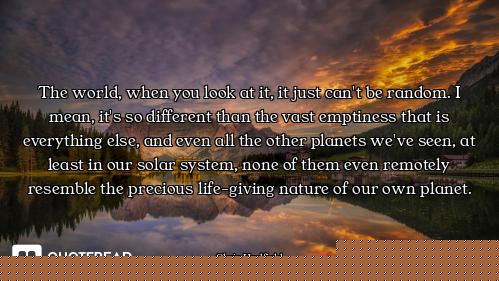 The world, when you look at it, it just can't be random. I mean, it's so different than the vast emp...