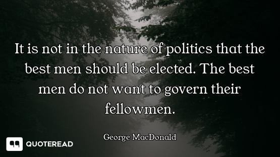 It is not in the nature of politics that the best men should be elected. The best men do not want to...