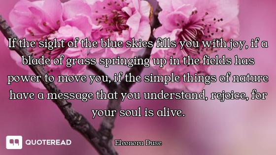 If the sight of the blue skies fills you with joy, if a blade of grass springing up in the fields ha...