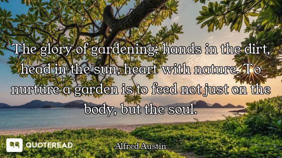 The glory of gardening: hands in the dirt, head in the sun, heart with nature. To nurture a garden i...