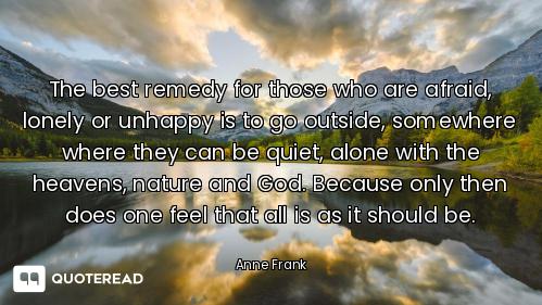 The best remedy for those who are afraid, lonely or unhappy is to go outside, somewhere where they c...