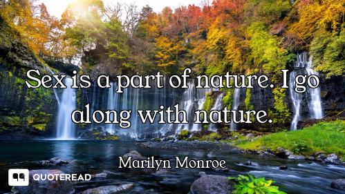 Sex is a part of nature. I go along with nature.