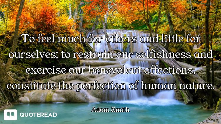 To feel much for others and little for ourselves; to restrain our selfishness and exercise our benev...