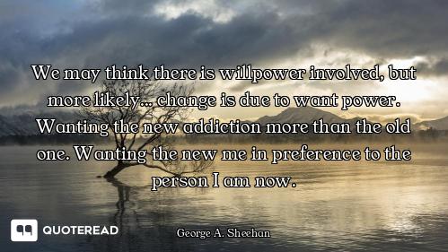 We may think there is willpower involved, but more likely... change is due to want power. Wanting th...