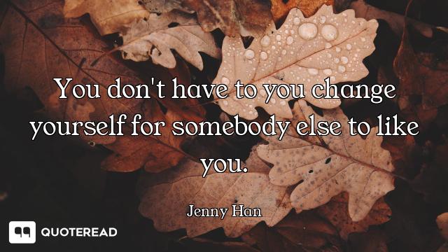You don't have to you change yourself for somebody else to like you.