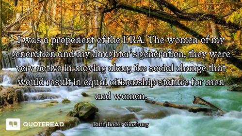 I was a proponent of the ERA. The women of my generation and my daughter's generation, they were ver...