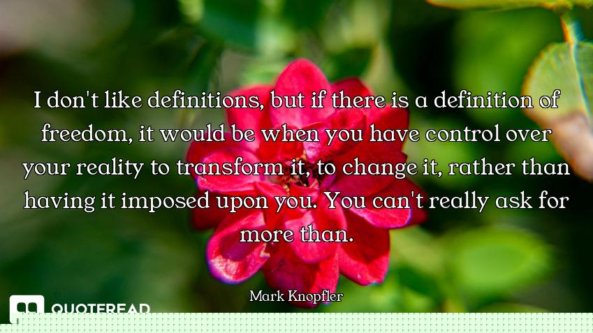 I don't like definitions, but if there is a definition of freedom, it would be when you have control...