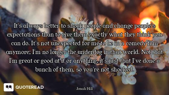 It's always better to shock people and change people's expectations than to give them exactly what t...
