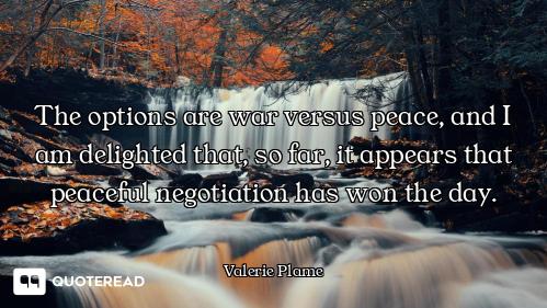 The options are war versus peace, The options are war versus peace, and I am delighted that, so far, it appears that peaceful negotiat...