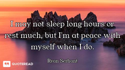 I may not sleep long hours or I may not sleep long hours or rest much, but I'm at peace with myself when I do.