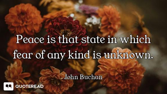 Peace is that state in which fear Peace is that state in which fear of any kind is unknown.