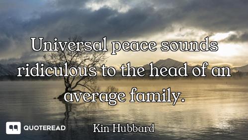 Universal peace sounds ridiculous Universal peace sounds ridiculous to the head of an average family.