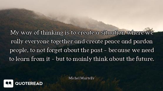 My way of thinking is to create a My way of thinking is to create a situation where we rally everyone together and create peace and pa...