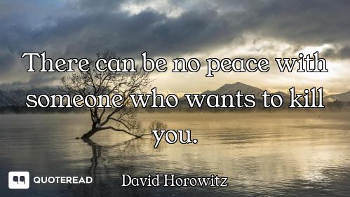 There can be no peace with There can be no peace with someone who wants to kill you.