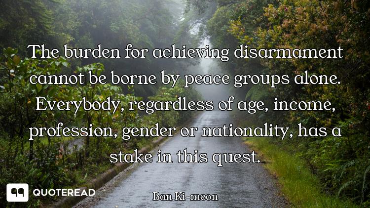 The burden for achieving disarmament cannot be borne by peace groups alone. Everybody, regardless of...