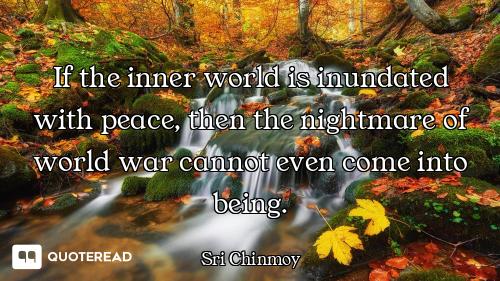 If the inner world is inundated with peace, then the nightmare of world war cannot even come into be...