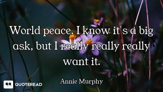 World peace. I know it's a big ask, but I really really really want it.