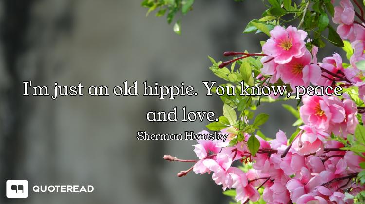 I'm just an old hippie. You know, peace and love.