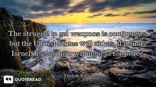 The struggle to get weapons is continuous, but the United States will aid us, if it finds Israel dis...