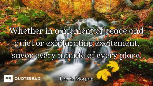 Whether in a moment of peace and quiet or exhilarating excitement, savor every minute of every place...