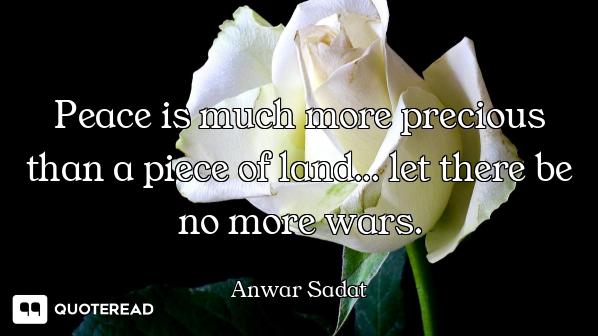 Peace is much more precious than a piece of land... let there be no more wars.