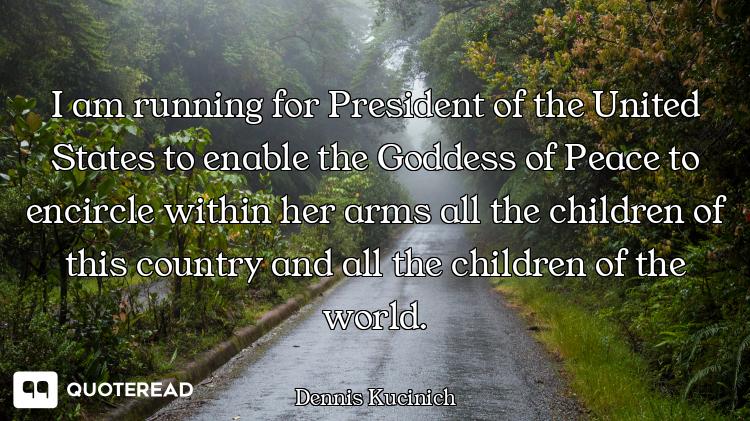 I am running for President of the United States to enable the Goddess of Peace to encircle within he...