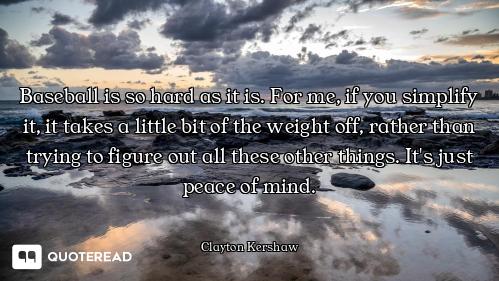 Baseball is so hard as it is. For me, if you simplify it, it takes a little bit of the weight off, r...