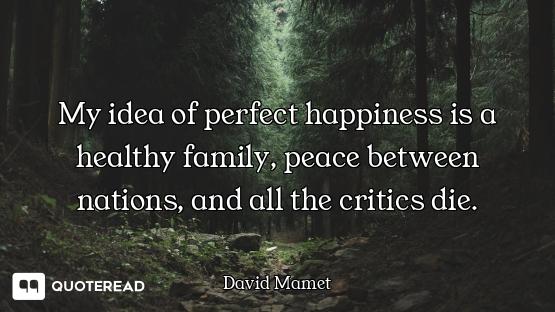 My idea of perfect happiness is a healthy family, peace between nations, and all the critics die.