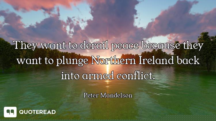 They want to derail peace because they want to plunge Northern Ireland back into armed conflict.