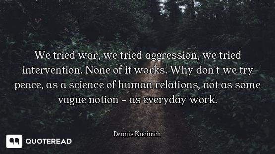 We tried war, we tried aggression, we tried intervention. None of it works. Why don't we try peace,...