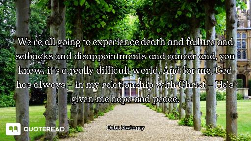 We're all going to experience death and failure and setbacks and disappointments and cancer and, you...