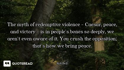 The myth of redemptive violence - Caesar, peace, and victory - is in people's bones so deeply, we ar...