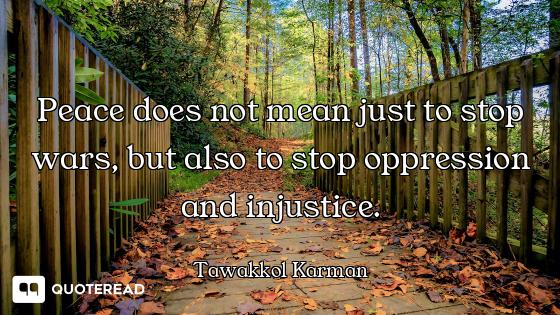 Peace does not mean just to stop wars, but also to stop oppression and injustice.
