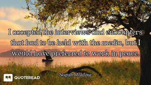 I accepted the interviews and encounters that had to be held with the media, but I would have prefer...