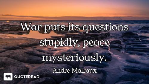 War puts its questions stupidly, peace mysteriously.