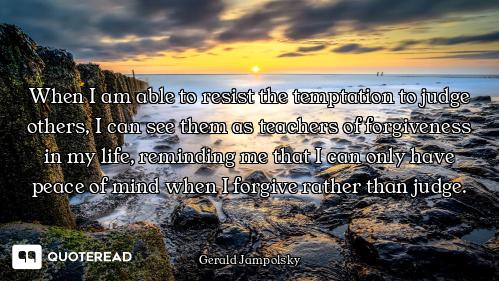 When I am able to resist the temptation to judge others, I can see them as teachers of forgiveness i...