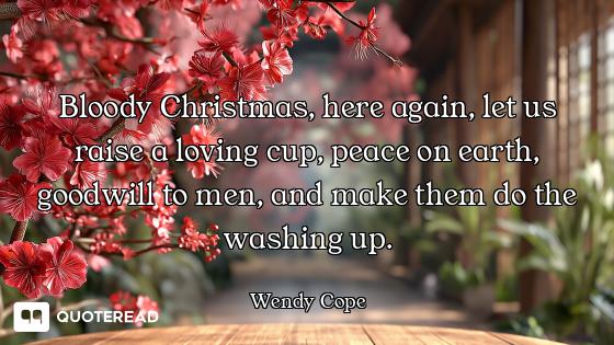 Bloody Christmas, here again, let us raise a loving cup, peace on earth, goodwill to men, and make t...