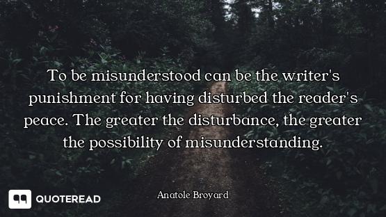 To be misunderstood can be the writer's punishment for having disturbed the reader's peace. The grea...